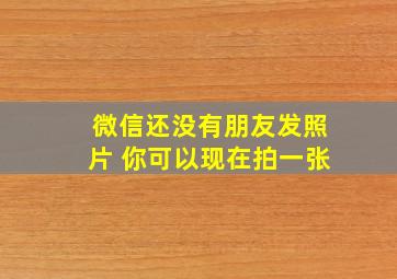 微信还没有朋友发照片 你可以现在拍一张